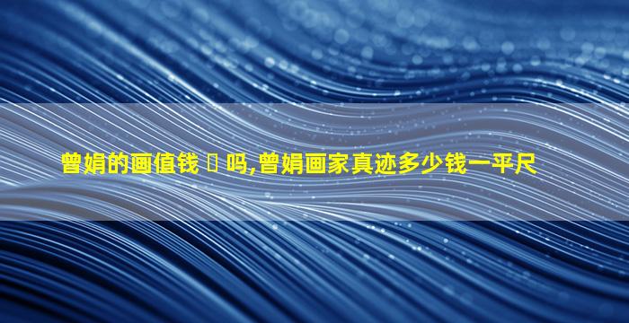 曾娟的画值钱 ☘ 吗,曾娟画家真迹多少钱一平尺